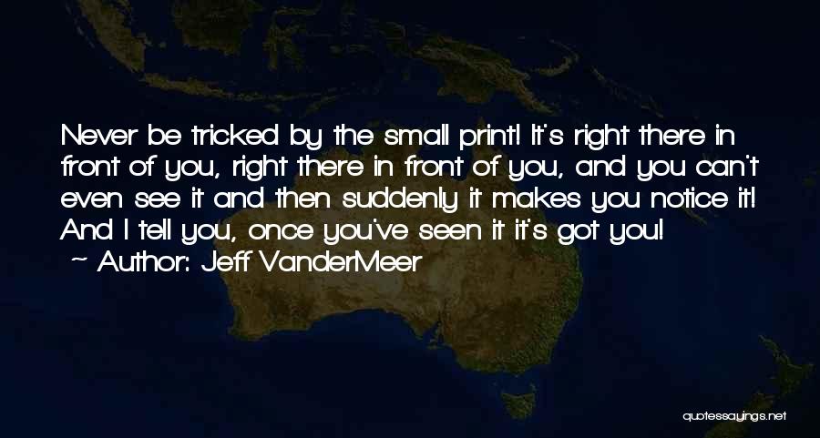 Jeff VanderMeer Quotes: Never Be Tricked By The Small Print! It's Right There In Front Of You, Right There In Front Of You,