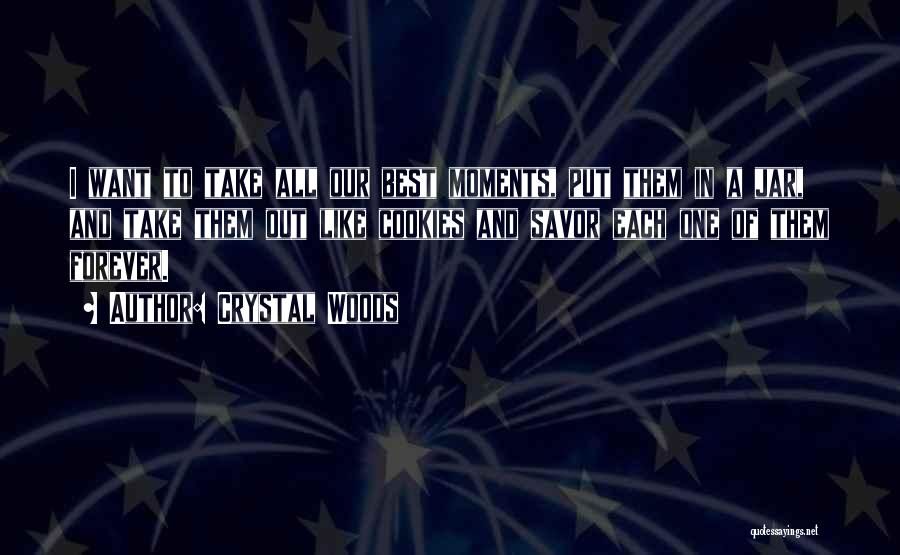Crystal Woods Quotes: I Want To Take All Our Best Moments, Put Them In A Jar, And Take Them Out Like Cookies And