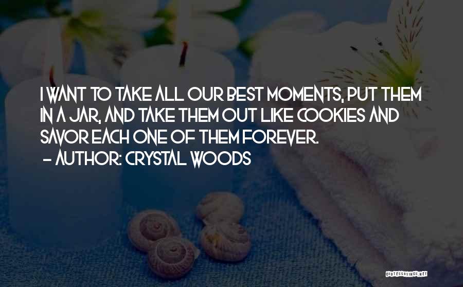 Crystal Woods Quotes: I Want To Take All Our Best Moments, Put Them In A Jar, And Take Them Out Like Cookies And