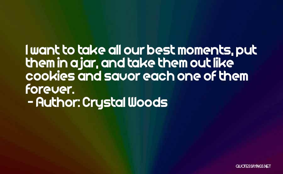 Crystal Woods Quotes: I Want To Take All Our Best Moments, Put Them In A Jar, And Take Them Out Like Cookies And