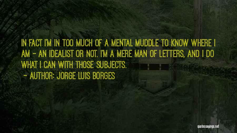 Jorge Luis Borges Quotes: In Fact I'm In Too Much Of A Mental Muddle To Know Where I Am - An Idealist Or Not.