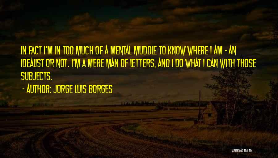 Jorge Luis Borges Quotes: In Fact I'm In Too Much Of A Mental Muddle To Know Where I Am - An Idealist Or Not.