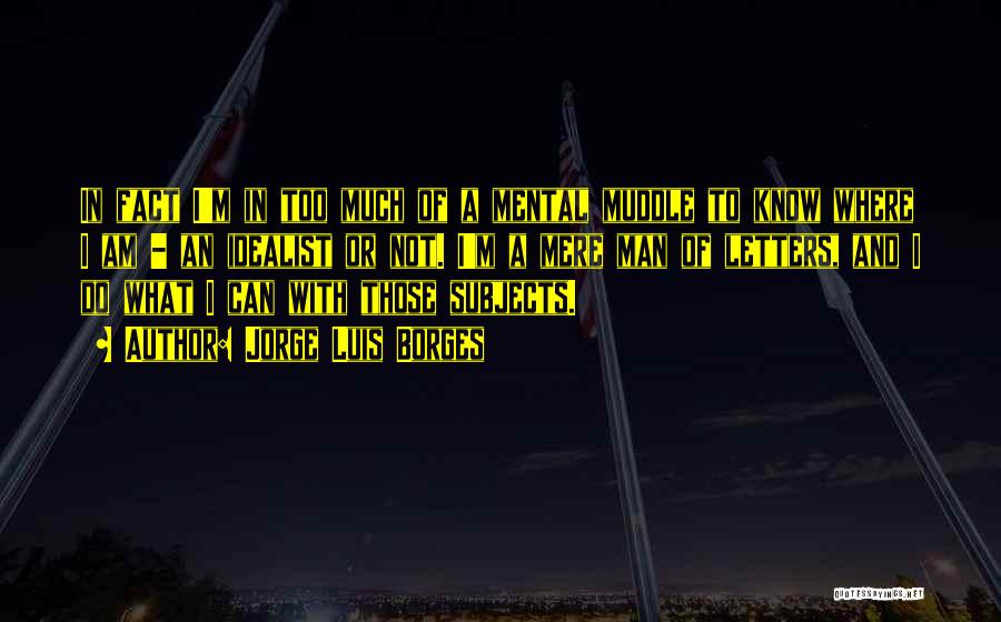 Jorge Luis Borges Quotes: In Fact I'm In Too Much Of A Mental Muddle To Know Where I Am - An Idealist Or Not.