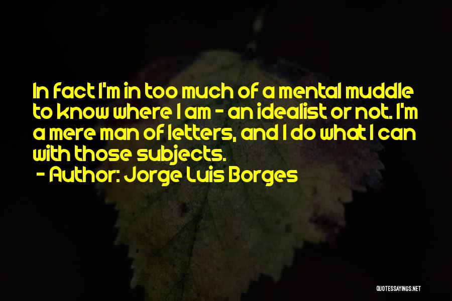 Jorge Luis Borges Quotes: In Fact I'm In Too Much Of A Mental Muddle To Know Where I Am - An Idealist Or Not.