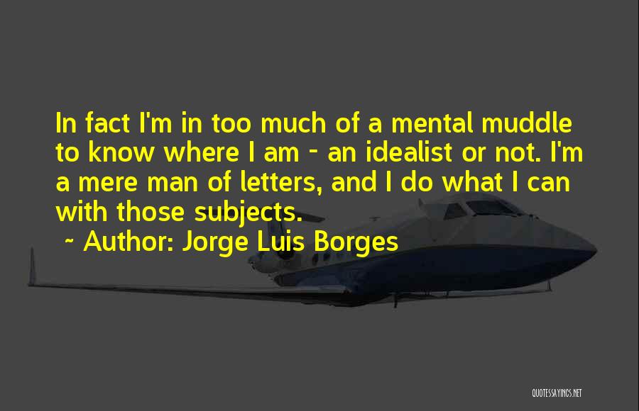 Jorge Luis Borges Quotes: In Fact I'm In Too Much Of A Mental Muddle To Know Where I Am - An Idealist Or Not.