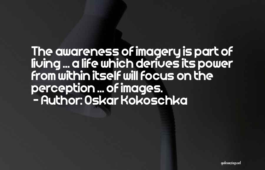 Oskar Kokoschka Quotes: The Awareness Of Imagery Is Part Of Living ... A Life Which Derives Its Power From Within Itself Will Focus