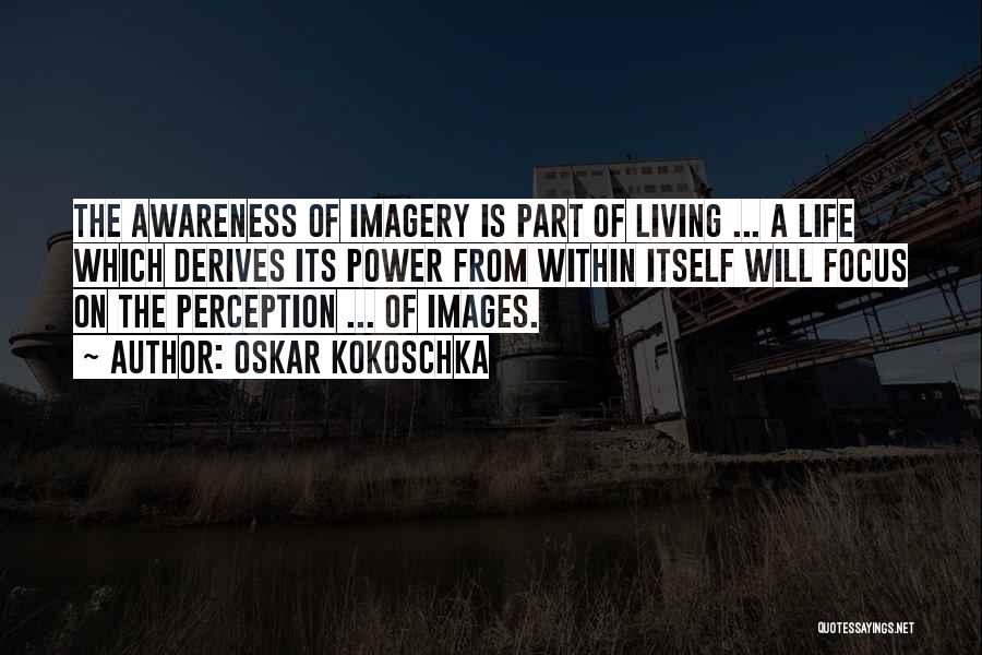 Oskar Kokoschka Quotes: The Awareness Of Imagery Is Part Of Living ... A Life Which Derives Its Power From Within Itself Will Focus