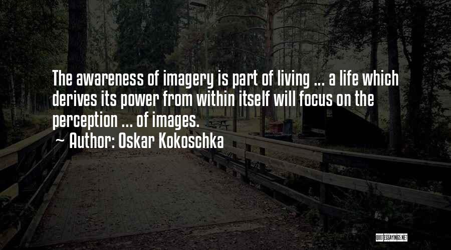 Oskar Kokoschka Quotes: The Awareness Of Imagery Is Part Of Living ... A Life Which Derives Its Power From Within Itself Will Focus