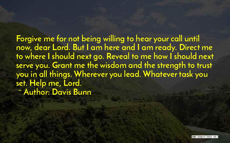 Davis Bunn Quotes: Forgive Me For Not Being Willing To Hear Your Call Until Now, Dear Lord. But I Am Here And I