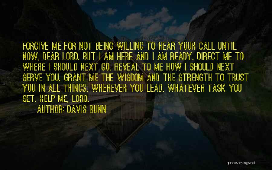 Davis Bunn Quotes: Forgive Me For Not Being Willing To Hear Your Call Until Now, Dear Lord. But I Am Here And I