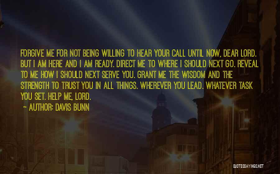 Davis Bunn Quotes: Forgive Me For Not Being Willing To Hear Your Call Until Now, Dear Lord. But I Am Here And I