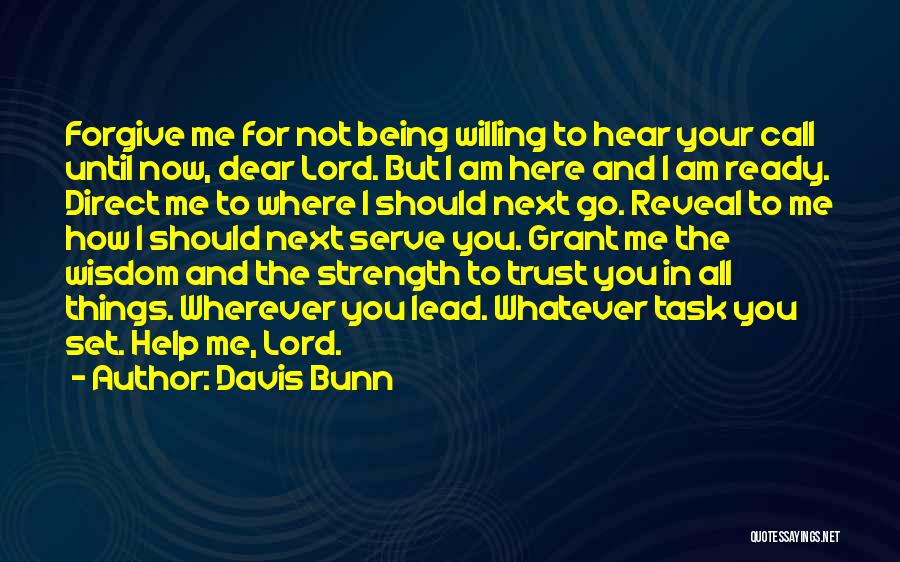 Davis Bunn Quotes: Forgive Me For Not Being Willing To Hear Your Call Until Now, Dear Lord. But I Am Here And I