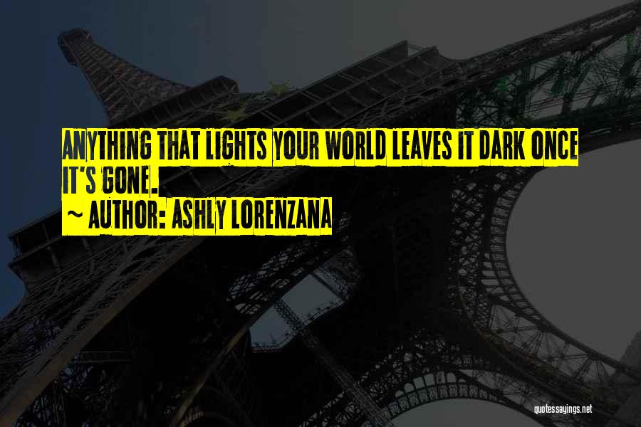 Ashly Lorenzana Quotes: Anything That Lights Your World Leaves It Dark Once It's Gone.