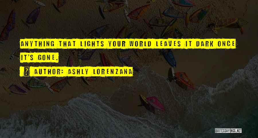 Ashly Lorenzana Quotes: Anything That Lights Your World Leaves It Dark Once It's Gone.