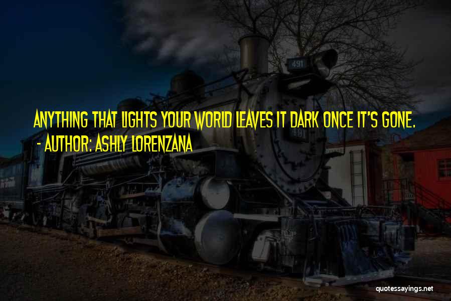 Ashly Lorenzana Quotes: Anything That Lights Your World Leaves It Dark Once It's Gone.