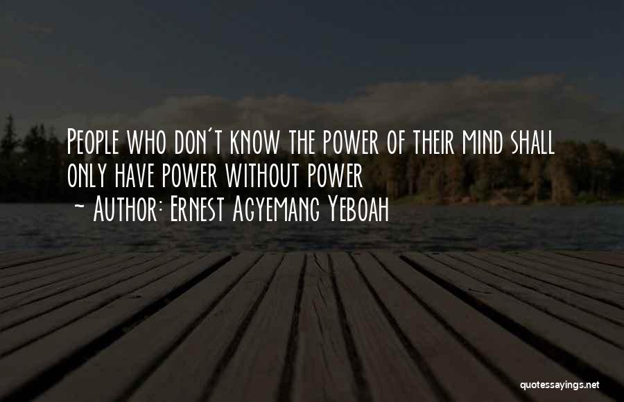 Ernest Agyemang Yeboah Quotes: People Who Don't Know The Power Of Their Mind Shall Only Have Power Without Power
