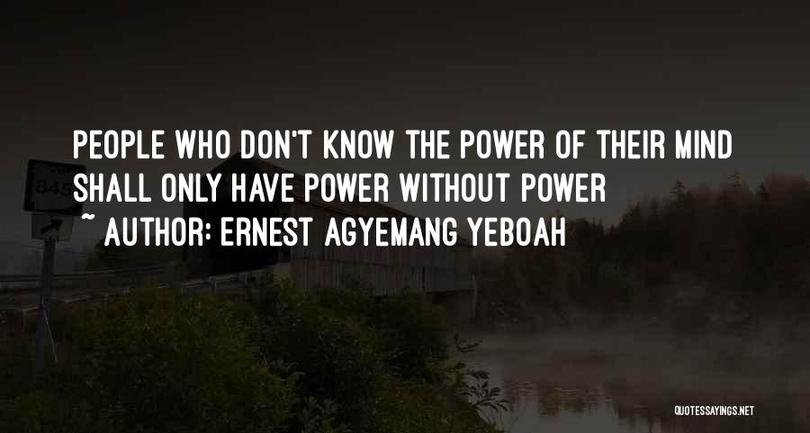 Ernest Agyemang Yeboah Quotes: People Who Don't Know The Power Of Their Mind Shall Only Have Power Without Power