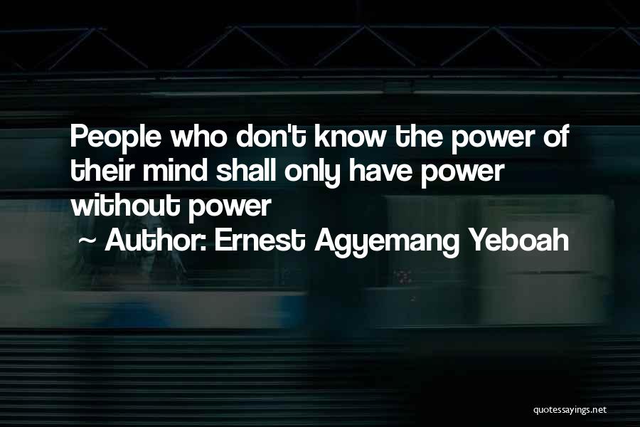 Ernest Agyemang Yeboah Quotes: People Who Don't Know The Power Of Their Mind Shall Only Have Power Without Power
