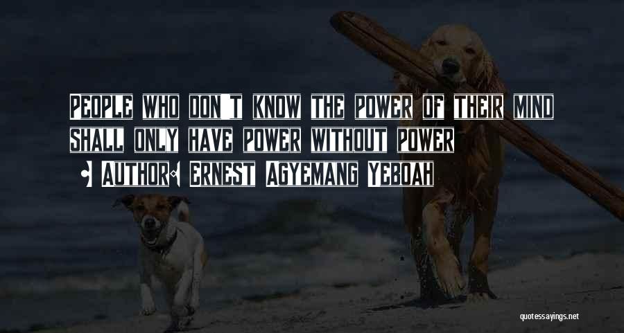 Ernest Agyemang Yeboah Quotes: People Who Don't Know The Power Of Their Mind Shall Only Have Power Without Power