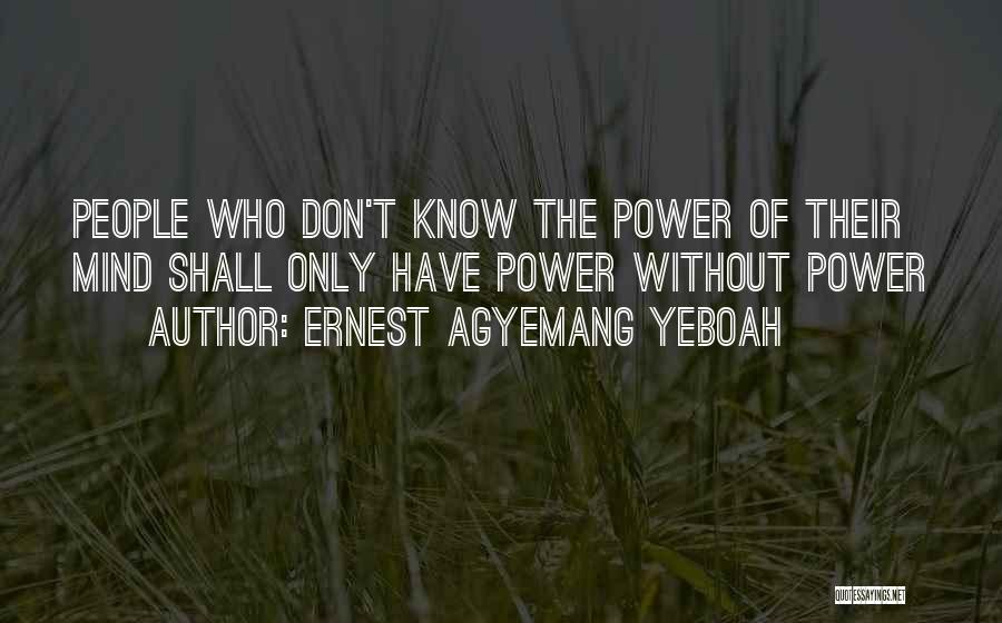 Ernest Agyemang Yeboah Quotes: People Who Don't Know The Power Of Their Mind Shall Only Have Power Without Power