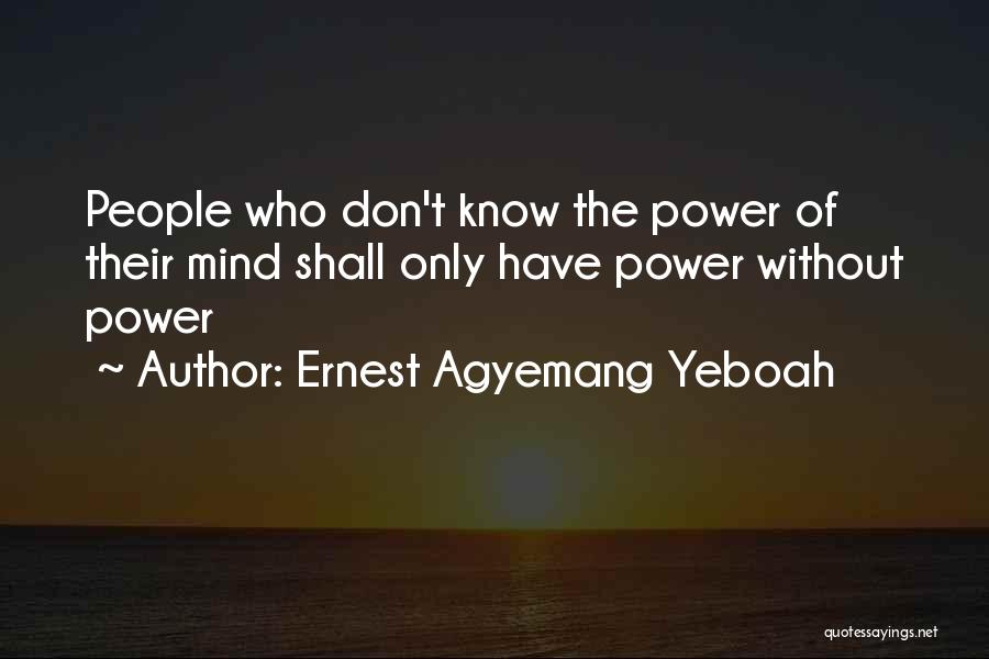 Ernest Agyemang Yeboah Quotes: People Who Don't Know The Power Of Their Mind Shall Only Have Power Without Power