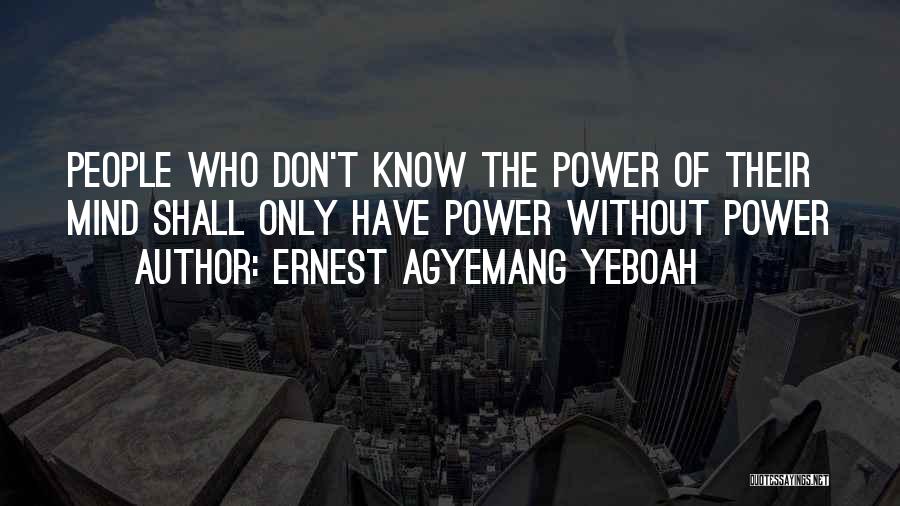 Ernest Agyemang Yeboah Quotes: People Who Don't Know The Power Of Their Mind Shall Only Have Power Without Power