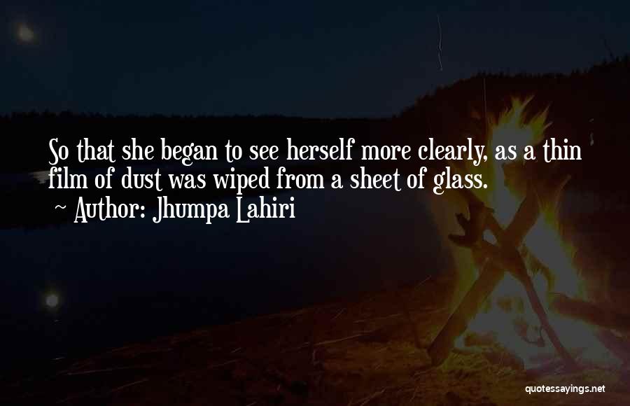 Jhumpa Lahiri Quotes: So That She Began To See Herself More Clearly, As A Thin Film Of Dust Was Wiped From A Sheet