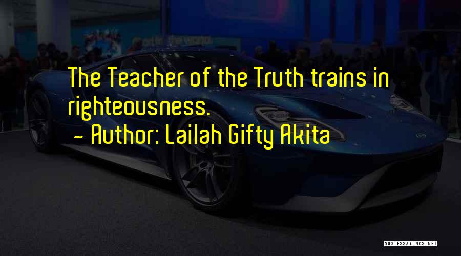 Lailah Gifty Akita Quotes: The Teacher Of The Truth Trains In Righteousness.