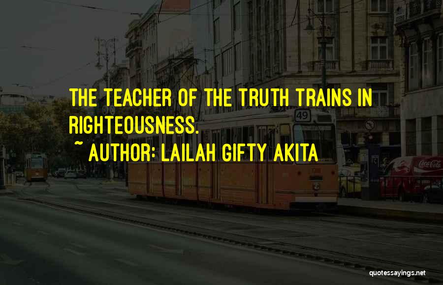 Lailah Gifty Akita Quotes: The Teacher Of The Truth Trains In Righteousness.