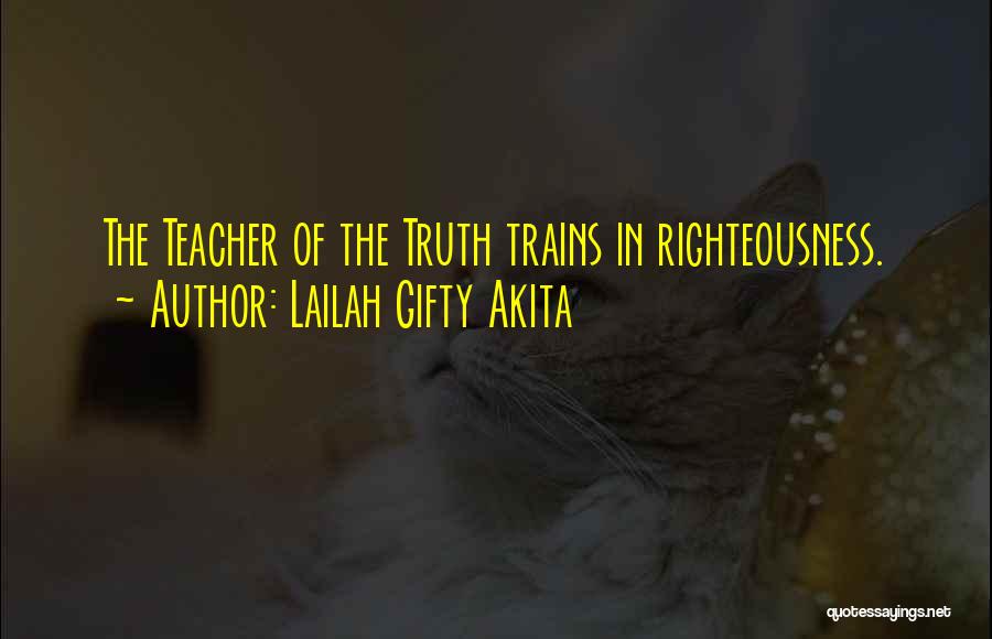 Lailah Gifty Akita Quotes: The Teacher Of The Truth Trains In Righteousness.