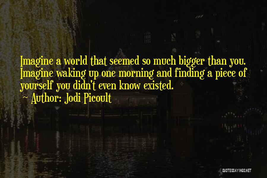 Jodi Picoult Quotes: Imagine A World That Seemed So Much Bigger Than You. Imagine Waking Up One Morning And Finding A Piece Of