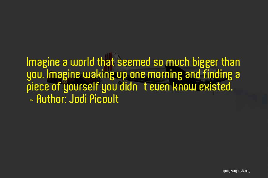 Jodi Picoult Quotes: Imagine A World That Seemed So Much Bigger Than You. Imagine Waking Up One Morning And Finding A Piece Of