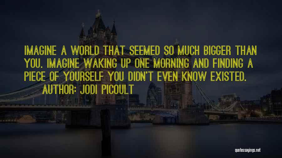 Jodi Picoult Quotes: Imagine A World That Seemed So Much Bigger Than You. Imagine Waking Up One Morning And Finding A Piece Of