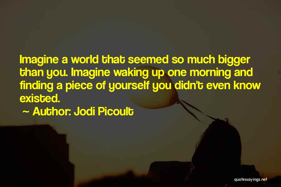 Jodi Picoult Quotes: Imagine A World That Seemed So Much Bigger Than You. Imagine Waking Up One Morning And Finding A Piece Of