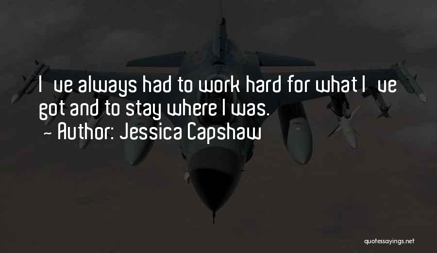 Jessica Capshaw Quotes: I've Always Had To Work Hard For What I've Got And To Stay Where I Was.