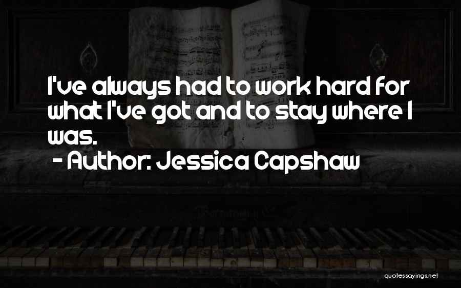 Jessica Capshaw Quotes: I've Always Had To Work Hard For What I've Got And To Stay Where I Was.