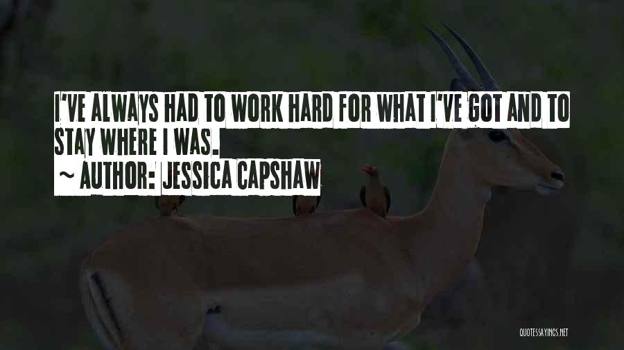 Jessica Capshaw Quotes: I've Always Had To Work Hard For What I've Got And To Stay Where I Was.