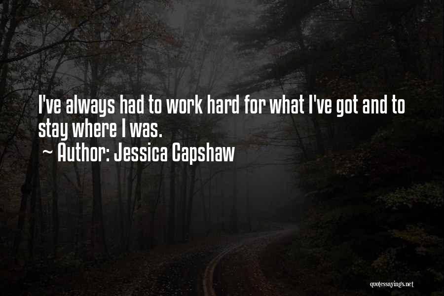 Jessica Capshaw Quotes: I've Always Had To Work Hard For What I've Got And To Stay Where I Was.