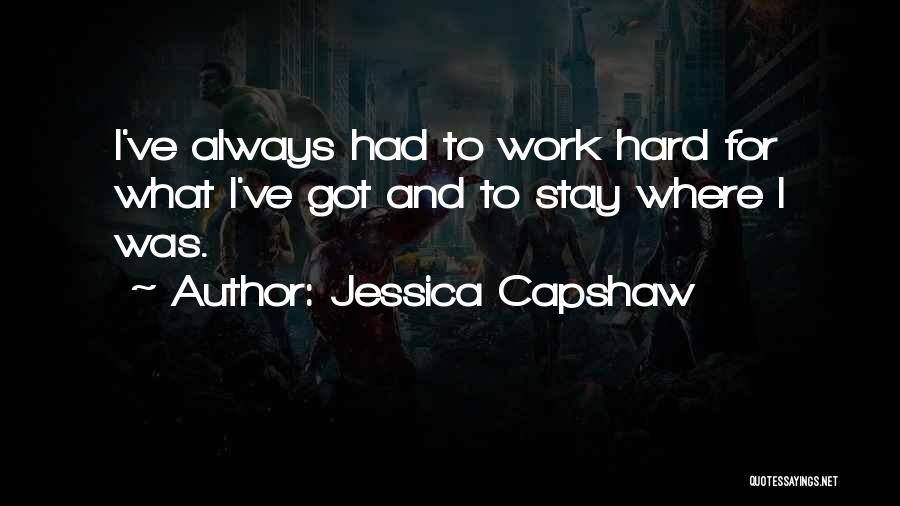 Jessica Capshaw Quotes: I've Always Had To Work Hard For What I've Got And To Stay Where I Was.