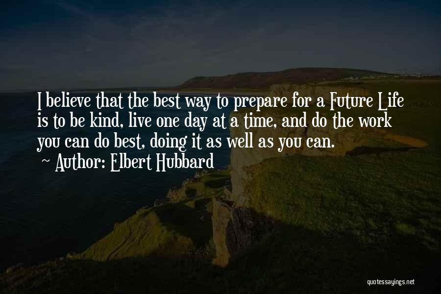 Elbert Hubbard Quotes: I Believe That The Best Way To Prepare For A Future Life Is To Be Kind, Live One Day At