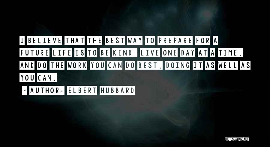 Elbert Hubbard Quotes: I Believe That The Best Way To Prepare For A Future Life Is To Be Kind, Live One Day At