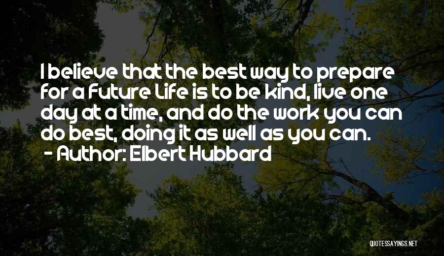 Elbert Hubbard Quotes: I Believe That The Best Way To Prepare For A Future Life Is To Be Kind, Live One Day At