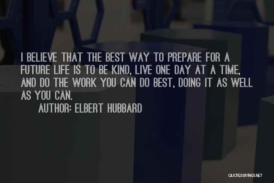 Elbert Hubbard Quotes: I Believe That The Best Way To Prepare For A Future Life Is To Be Kind, Live One Day At