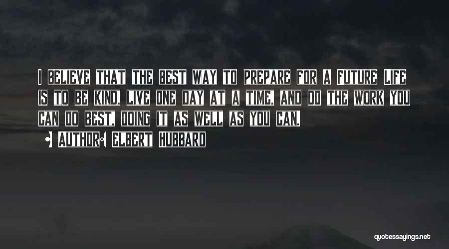 Elbert Hubbard Quotes: I Believe That The Best Way To Prepare For A Future Life Is To Be Kind, Live One Day At