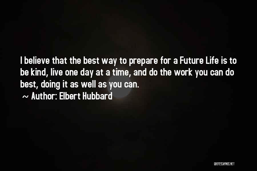 Elbert Hubbard Quotes: I Believe That The Best Way To Prepare For A Future Life Is To Be Kind, Live One Day At