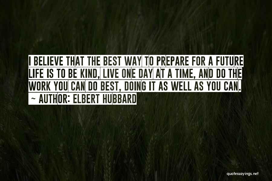 Elbert Hubbard Quotes: I Believe That The Best Way To Prepare For A Future Life Is To Be Kind, Live One Day At