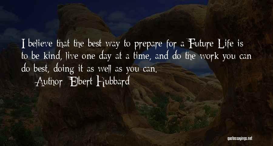 Elbert Hubbard Quotes: I Believe That The Best Way To Prepare For A Future Life Is To Be Kind, Live One Day At