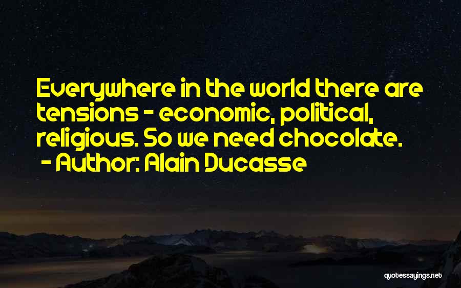 Alain Ducasse Quotes: Everywhere In The World There Are Tensions - Economic, Political, Religious. So We Need Chocolate.