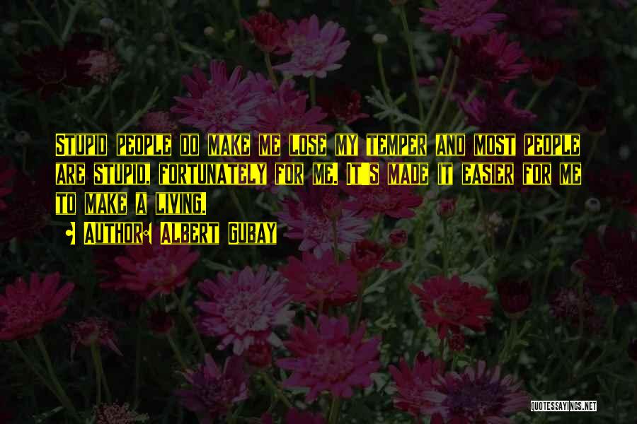 Albert Gubay Quotes: Stupid People Do Make Me Lose My Temper And Most People Are Stupid, Fortunately For Me. It's Made It Easier