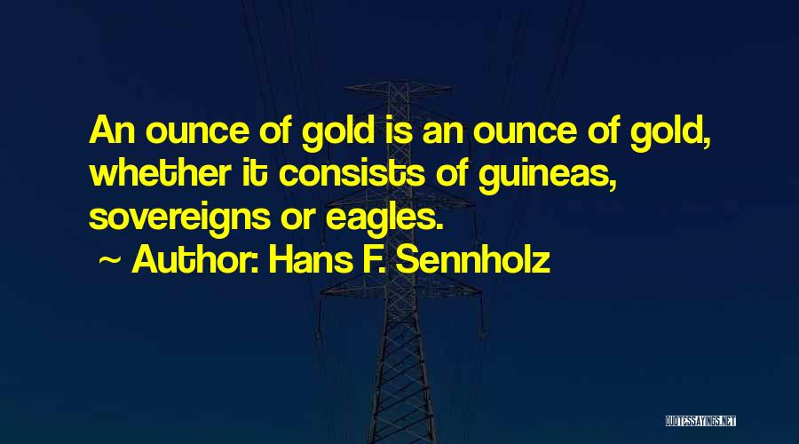 Hans F. Sennholz Quotes: An Ounce Of Gold Is An Ounce Of Gold, Whether It Consists Of Guineas, Sovereigns Or Eagles.